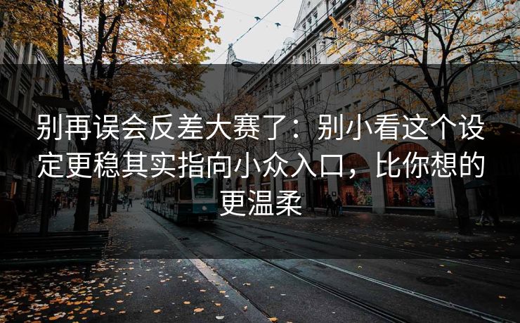 别再误会反差大赛了：别小看这个设定更稳其实指向小众入口，比你想的更温柔