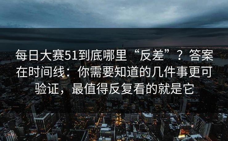 每日大赛51到底哪里“反差”?答案在时间线:你需要知道的几件事更可验证,最值得反复看的就是它 每日大赛51到底哪里“反差”?答案在时间线:你需要知道的几件事更可验证,最值得反复看的就是它