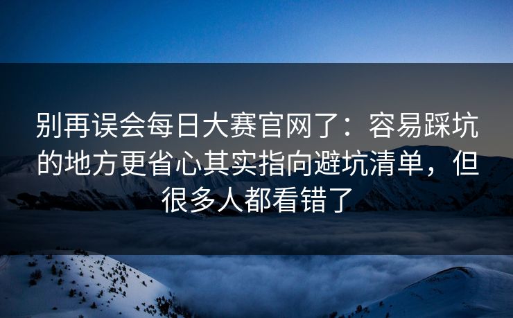 别再误会每日大赛官网了:容易踩坑的地方更省心其实指向避坑清单,但很多人都看错了 别再误会每日大赛官网了:容易踩坑的地方更省心其实指向避坑清单,但很多人都看错了