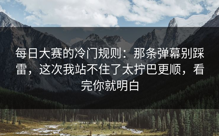 每日大赛的冷门规则：那条弹幕别踩雷，这次我站不住了太拧巴更顺，看完你就明白