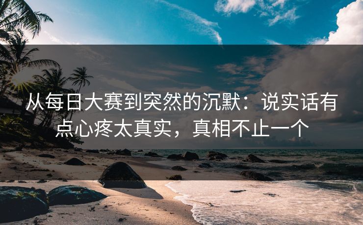 从每日大赛到突然的沉默:说实话有点心疼太真实,真相不止一个 从每日大赛到突然的沉默:说实话有点心疼太真实,真相不止一个