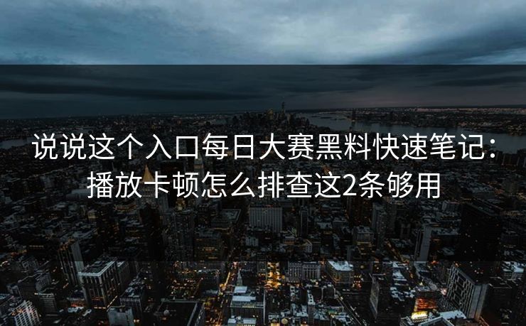 说说这个入口每日大赛黑料快速笔记：播放卡顿怎么排查这2条够用