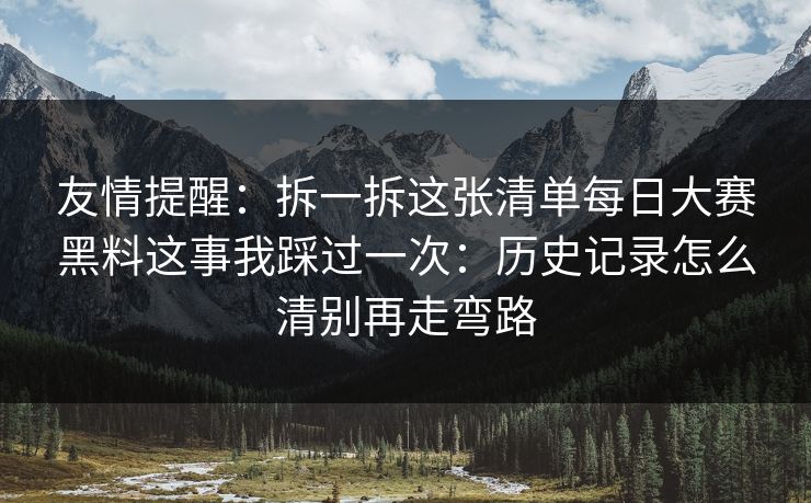 友情提醒：拆一拆这张清单每日大赛黑料这事我踩过一次：历史记录怎么清别再走弯路