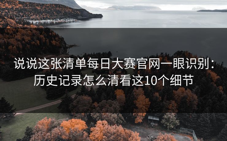 说说这张清单每日大赛官网一眼识别：历史记录怎么清看这10个细节