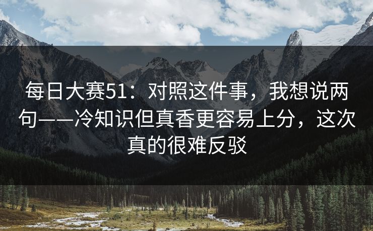 每日大赛51：对照这件事，我想说两句——冷知识但真香更容易上分，这次真的很难反驳