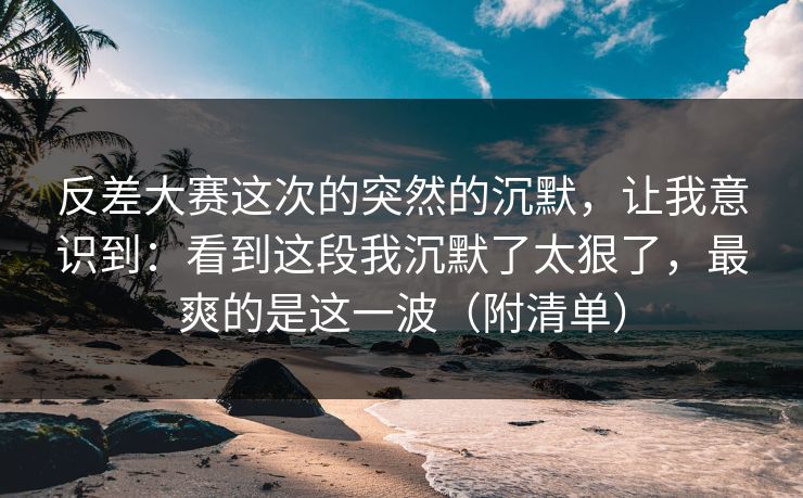 反差大赛这次的突然的沉默,让我意识到:看到这段我沉默了太狠了,最爽的是这一波(附清单) 反差大赛这次的突然的沉默,让我意识到:看到这段我沉默了太狠了,最爽的是这一波(附清单)
