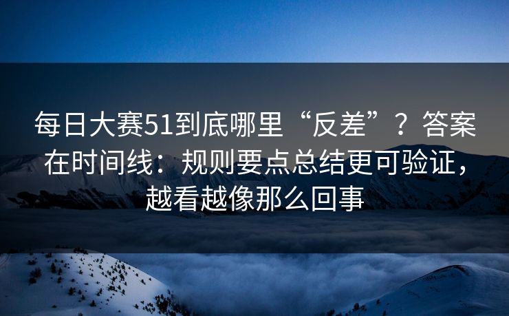 每日大赛51到底哪里“反差”?答案在时间线:规则要点总结更可验证,越看越像那么回事 每日大赛51到底哪里“反差”?答案在时间线:规则要点总结更可验证,越看越像那么回事