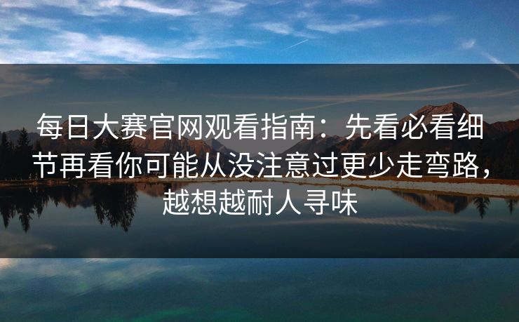 每日大赛官网观看指南：先看必看细节再看你可能从没注意过更少走弯路，越想越耐人寻味