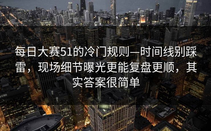 每日大赛51的冷门规则—时间线别踩雷，现场细节曝光更能复盘更顺，其实答案很简单
